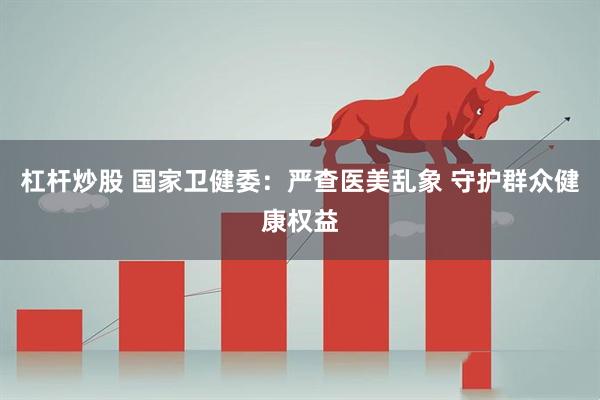 杠杆炒股 国家卫健委：严查医美乱象 守护群众健康权益