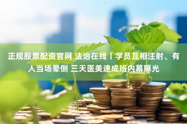 正规股票配资官网 法治在线丨学员互相注射、有人当场晕倒 三天医美速成班内幕曝光