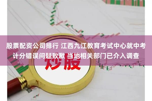 股票配资公司排行 江西九江教育考试中心就中考计分错误问题致歉 当地相关部门已介入调查