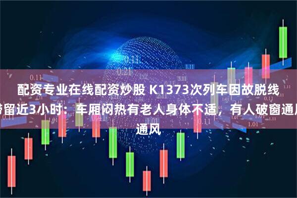 配资专业在线配资炒股 K1373次列车因故脱线滞留近3小时：车厢闷热有老人身体不适，有人破窗通风