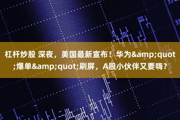 杠杆炒股 深夜，美国最新宣布！华为&quot;爆单&quot;刷屏，A股小伙伴又要嗨？