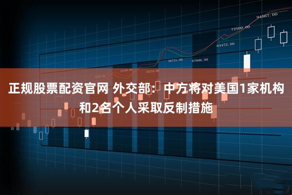 正规股票配资官网 外交部：中方将对美国1家机构和2名个人采取反制措施