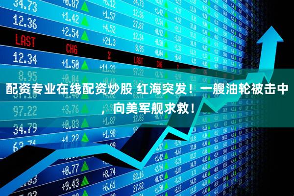 配资专业在线配资炒股 红海突发！一艘油轮被击中，向美军舰求救！