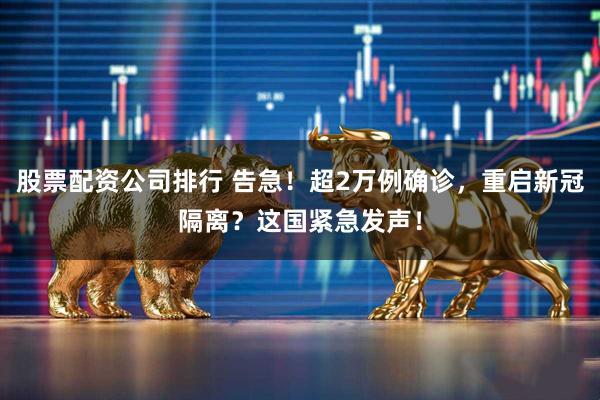 股票配资公司排行 告急！超2万例确诊，重启新冠隔离？这国紧急发声！