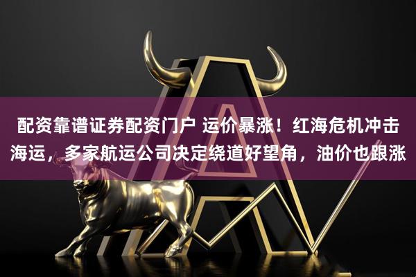 配资靠谱证券配资门户 运价暴涨！红海危机冲击海运，多家航运公司决定绕道好望角，油价也跟涨