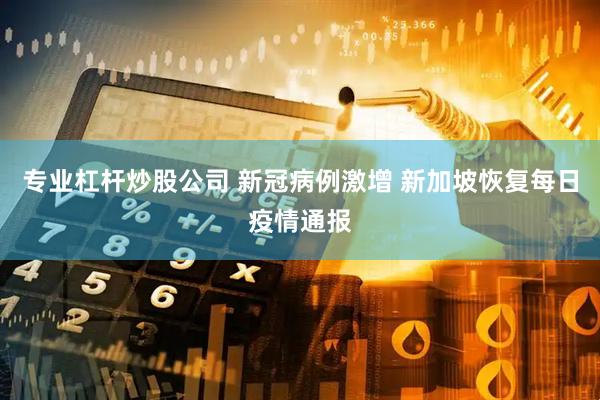 专业杠杆炒股公司 新冠病例激增 新加坡恢复每日疫情通报