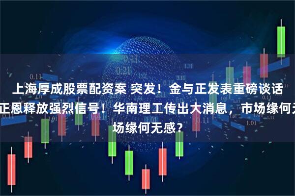 上海厚成股票配资案 突发！金与正发表重磅谈话，金正恩释放强烈信号！华南理工传出大消息，市场缘何无感？