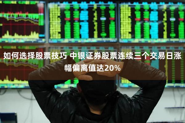 如何选择股票技巧 中银证券股票连续三个交易日涨幅偏离值达20%