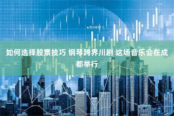 如何选择股票技巧 钢琴跨界川剧 这场音乐会在成都举行