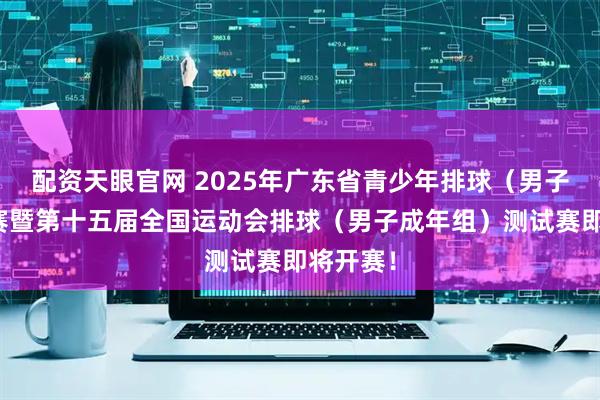 配资天眼官网 2025年广东省青少年排球（男子）锦标赛暨第十五届全国运动会排球（男子成年组）测试赛即将开赛！