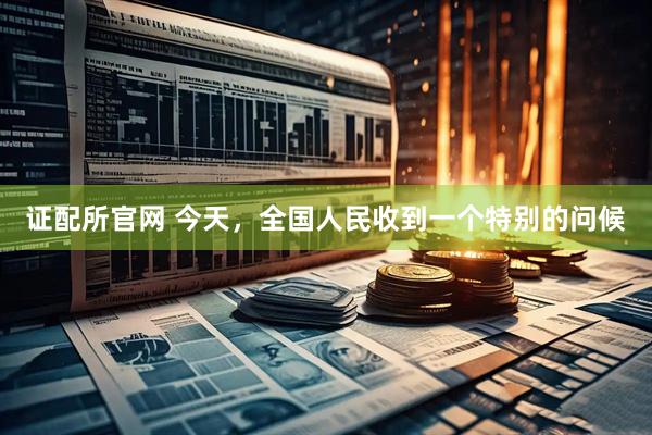 证配所官网 今天，全国人民收到一个特别的问候