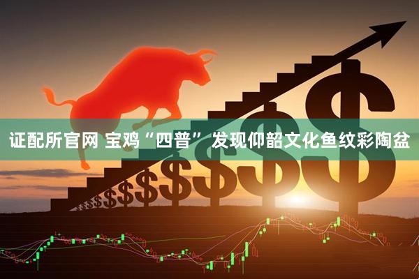 证配所官网 宝鸡“四普” 发现仰韶文化鱼纹彩陶盆