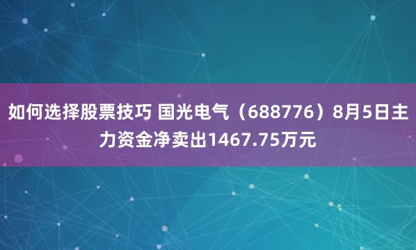 如何选择股票技巧 国光电气（688776）8月5日主力资金净卖出1467.75万元