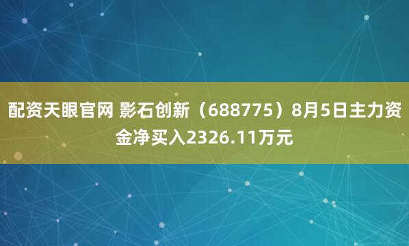 配资天眼官网 影石创新（688775）8月5日主力资金净买入2326.11万元