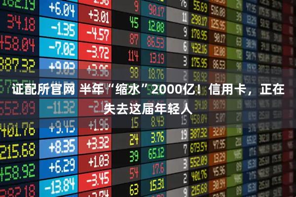 证配所官网 半年“缩水”2000亿！信用卡，正在失去这届年轻人