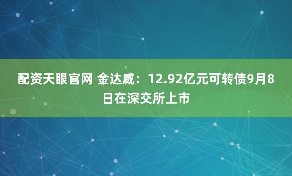 配资天眼官网 金达威：12.92亿元可转债9月8日在深交所上市