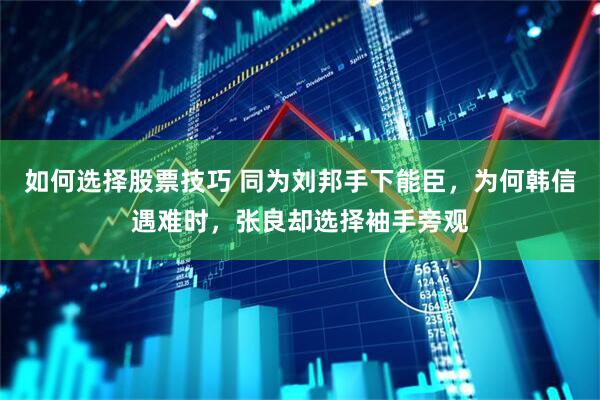 如何选择股票技巧 同为刘邦手下能臣，为何韩信遇难时，张良却选择袖手旁观