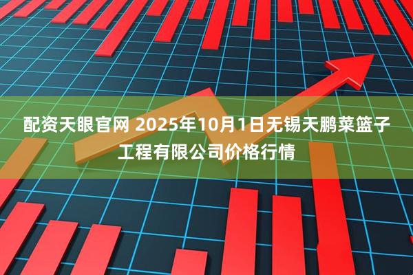 配资天眼官网 2025年10月1日无锡天鹏菜篮子工程有限公司价格行情