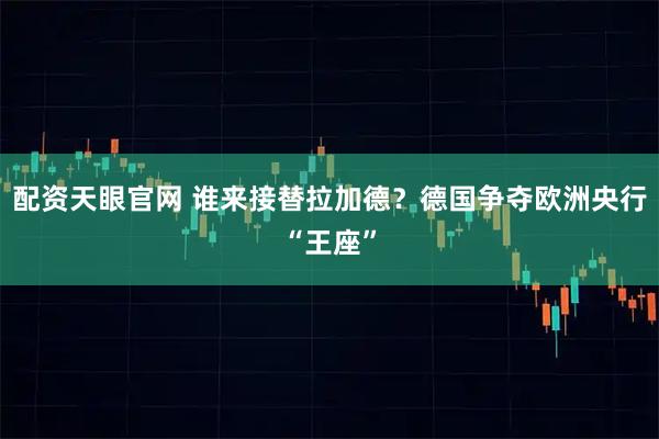 配资天眼官网 谁来接替拉加德?德国争夺欧洲央行“王座”