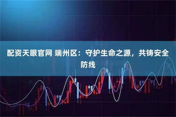 配资天眼官网 端州区：守护生命之源，共铸安全防线