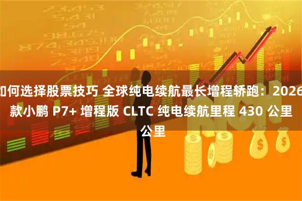 如何选择股票技巧 全球纯电续航最长增程轿跑：2026 款小鹏 P7+ 增程版 CLTC 纯电续航里程 430 公里