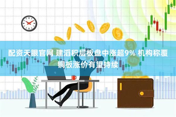 配资天眼官网 建滔积层板盘中涨超9% 机构称覆铜板涨价有望持续